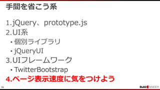 36
手間を省こう系
1.jQuery、prototype.js
2.UI系
• 個別ライブラリ
• jQueryUI
3.UIフレームワーク
• TwitterBootstrap
4.ページ表示速度に気をつけよう
 