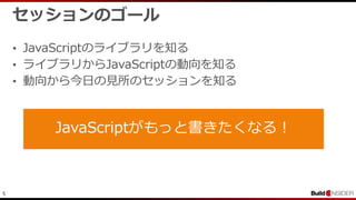 5
セッションのゴール
• JavaScriptのライブラリを知る
• ライブラリからJavaScriptの動向を知る
• 動向から今日の見所のセッションを知る
JavaScriptがもっと書きたくなる！
 