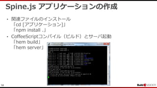 58
Spine.js アプリケーションの作成
• 関連ファイルのインストール
「cd [アプリケーション]」
「npm install .」
• CoffeeScriptコンパイル（ビルド）とサーバ起動
「hem build」
「hem server」
 