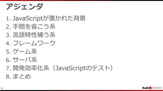 6
アジェンダ
1. JavaScriptが置かれた背景
2. 手間を省こう系
3. 言語特性補う系
4. フレームワーク
5. ゲーム系
6. サーバ系
7. 開発効率化系（JavaScriptのテスト）
8. まとめ
 