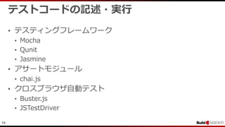 79
テストコードの記述・実行
• テスティングフレームワーク
• Mocha
• Qunit
• Jasmine
• アサートモジュール
• chai.js
• クロスブラウザ自動テスト
• Buster.js
• JSTestDriver
 