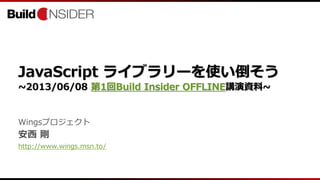 JavaScript ライブラリーを使い倒そう
~2013/06/08 第1回Build Insider OFFLINE講演資料~
Wingsプロジェクト
安西 剛
http://www.wings.msn.to/
 
