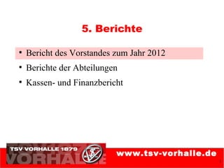 5. Berichte

●
    Bericht des Vorstandes zum Jahr 2012
●
    Berichte der Abteilungen
●
    Kassen- und Finanzbericht




                           www.tsv-vorhalle.de
                                                 1
 