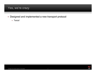 Yes, we’re crazy

!    Designed and implemented a new transport protocol
         !    Twice!




                                                         ®




Copyright 2010 Adobe Systems Incorporated.   2
 