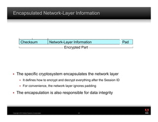 Encapsulated Network-Layer Information




           Checksum                          Network-Layer Information                Pad
                                                     Encrypted Part




!    The specific cryptosystem encapsulates the network layer
         !    It defines how to encrypt and decrypt everything after the Session ID
         !    For convenience, the network layer ignores padding

!    The encapsulation is also responsible for data integrity


                                                                                            ®




Copyright 2010 Adobe Systems Incorporated.                    40
 