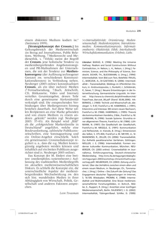 Medialität 235



       einem diskreten Medium kodiert ist.“          >> Intersubjektivität; Orientierung; Medien-
       (Steinmetz 1999).                             wissenschaft; Medienkonzeption; Interaktions-
          [Strategiekonzept der Crossm.] Im          medien; Kommunikationspraxis; Informati-
       Geltungsbereich der Medienwirtschaft          onstheorie; Objektivität; Ethik; Interkulturelle
       (in Bezug auf Journalismus, Public Rela-      Wirtschaftskommunikation; Erlebnis; Liebe.
       tions, Werbung, ↑ Medienrecht und Me-
       dienethik, s. ↑ Ethik) meint der Begriff
       der Crossm. jene holistische Tendenz zu       Literatur: BARAD, K. (1996): Meeting the Universe
       medienübergreifenden Angebotsstrategi-        Halfway: Realism and Social Constructivism Without
       en und PR-Maßnahmen der Unterneh-             Contradiction, in: Nelson, L. H., Nelson, J. [Hrsg.]: Fe-
       men, die mit der Tendenz zur Medien-          minism, Science, and the Philosophy of Science, Dor-
       konvergenz (der Auﬂösung technogener          drecht. EICHER, TH., BLECKMANN, U. [Hrsg.], (1994):
       Grenzen zw. verschiedenen Kommuni-            Intermedialität. Vom Bild zum Text, Bielefeld. FRAAS,
       kationsdiensten) in Verbindung stehen.        C., BARCZOK, A., DI GAETANO, N. (2006): Intermedi-
       Neuberger (2003 online) konzeptualisiert      alität – Transmedialität. Weblogs im öffentlichen Dis-
       Crossm. als ein über mehrere Medien           kurs, in: Androutsopoulos, J., Runkehl, J. ,Schlobinski,
       (↑ Fernsehsendung, ↑ Buch, Zeitschrift,       P., Siever, T. [Hrsg.]: Neuere Entwicklungen in der In-
       CD, Hörkassette, Video und Internet)          ternetforschung. Germanistische Linguistik. Im Inter-
       verteiltes Gesamtangebot, dessen Teile        net: http://www.tu-chemnitz.de/phil/medkom/mk/
       durch eine gemeinsame Markenidentität         fraas/Fraas_Barczok_06.pdf (Stand 30.06.2006). HA-
       verknüpft sind. Die entsprechenden Ver-       BERMAS, J. (1969): Technik und Wissenschaft als ‚Ide-
       bindungen über Mediengrenzen hinweg           ologie‘. S. 9-47, Frankfurt a. M. HABERMAS, J. (1991),
       bestehen dauerhaft. Auf diese Weise sol-      Erkenntnis und Interesse. Mit einem neuen Nachwort,
       len Rezipienten an eine Marke gebunden        Frankfurt a. M. (1968). HABERMAS, J. (1995): Theorie
       und von einem Medium zu einem an-             des kommunikativen Handelns, 2 Bde., Frankfurt a. M.
       deren „gelenkt“ werden (vgl. Neuberger        LUHMANN, N. (1996): Soziale Systeme. Grundriss ei-
       2003: 37-43). Als Beispiel wird „Bild“        ner allgemeinen Theorie, Frankfurt a. M. (1984). LUH-
       als die „erfolgreichste Markenfamilie in      MANN, N. (1997): Die Gesellschaft der Gesellschaft,
       Deutschland“ angeführt, welche eine           Frankfurt a. M. MEGGLE, G. (1991): Kommunikation
       Boulevardzeitung, zahlreiche Publikums-       und Reﬂexivität, in: Kienzle, B. [Hrsg.]: Dimensionen
       zeitschriften, eine Sonntagszeitung und       des Selbst, S. 375-404, Frankfurt a. M. MEYER, U., SI-
       ein Online-Angebot einschließt. Solch         MANOWSKI, R., ZELLER, CH. (2006): Transmedialität.
       ein gemeinsames Crossmediakonzept re-         Zur Ästhetik paraliterarischer Verfahren, Göttingen.
       guliert u. a., dass die o.g. Medien kosten-   MÜLLER, J. E. (1996): Intermedialität. Formen mo-
       günstig angeboten werden können und           derner kultureller Kommunikation, München. NEU-
       inhaltlich auf ein breites Publikum ausge-    BERGER, CH. (2003 online): Crossmedialität im Jour-
       richtet sind (s. Neuberger 2003 online).      nalismus. Einführungsvortrag, Deutsch-chinesischer
          Das Konzept der M. fördert eine brei-      Mediendialog http://cms.ifa.de/tagungen/dialogfo-
       tere (medienphilos.-systemtheoret.) Auf-      ren/tagungen-2003/workshop-china/einfuehrungs-
       fassung des traditionellen Medienbegriffs     vortrag-pdf/. NEUBERGER, CH. (2003): Zeitung und In-
       im aktuellen medienwissenschaftlichen         ternet. Über das Verhältnis zwischen einem alten und
       Diskurs. Es schließt die Konzepte ein, die    einem neuen Medium, in: Neuberger, Ch., Tonnema-
       unterschiedliche Aspekte der medienü-         cher, J. [Hrsg.]: Online − Die Zukunft der Zeitung? Das
       bergreifenden Wechselwirkung zw. den          Engagement deutscher Tageszeitungen im Internet,
       sich hist. wandelnden Medien in ihrer         S. 16-109, Wiesbaden. PRÜMM, K. (1988): Interme-
       Abhängigkeit von Wirtschaft, Politik, Ge-     dialität und Multimedialität. Eine Skizze medienwis-
       sellschaft und anderen Faktoren anspre-       senschaftlicher Forschungsfelden, in: Bohn,R., Mül-
       chen.                                         ler, E., Ruppert, R. [Hrsg.]: Ansichten einer künftigen
                                                     Medienwissenschaft, Berlin. RAJEWSKY, I. O. (2002):
                                  Leon Tsvasman      Intermedialität, Tübingen/Basel. Schiller, D. (1999):




LEXIKONSATZ.indd 235                                                                                    13.10.2006 10:13:49
 
