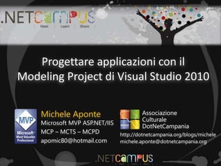 Progettare applicazioni con il
Modeling Project di Visual Studio 2010
Michele Aponte
Microsoft MVP ASP.NET/IIS
MCP – MCTS – MCPD
apomic80@hotmail.com
http://dotnetcampania.org/blogs/michele
michele.aponte@dotnetcampania.org
Associazione
Culturale
DotNetCampania
 