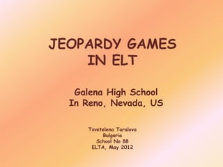 JEOPARDY GAMES
    IN ELT

   Galena High School
  In Reno, Nevada, US

     Tsvetelena Taralova
          Bulgaria
        School No 88
      ELTA, May 2012
 