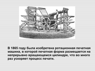 В 1865 году была изобретена ротационная печатная машина, в которой печатная форма размещается на непрерывно вращающемся цилиндре, что во много раз ускоряет процесс печати.  
