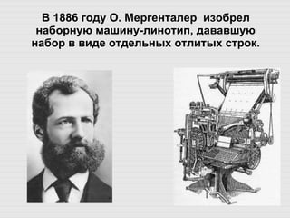 В 1886 году О. Мергенталер  изобрел наборную машину-линотип, дававшую набор в виде отдельных отлитых строк. 