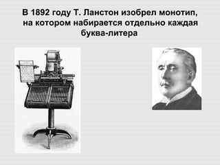 В 1892 году Т. Ланстон изобрел монотип, на котором набирается отдельно каждая буква-литера  
