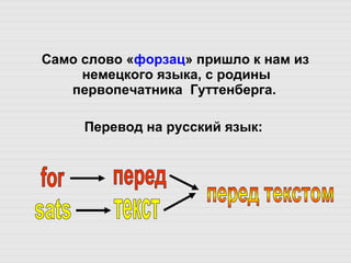 Само слово « форзац » пришло к нам из немецкого языка, с родины первопечатника  Гуттенберга.  Перевод на русский язык: for sats перед текст перед текстом 
