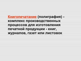 Книгопечатание  (полиграфия) - комплекс производственных процессов для изготовления печатной продукции - книг, журналов, газет или листовок 