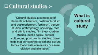 “Cultural studies is composed of
elements of Marxism, poststructuralism
and postmodernism, feminism, gender
studies, anthr...