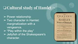 ❏Cultural study of Hamlet :-
➢ Power relationship
➢ Two character in Hamlet:
marginalization with a
vengeance.
➢ “Play wit...