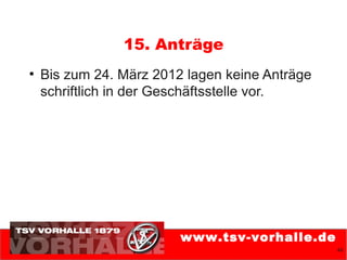 15. Anträge
●
    Bis zum 24. März 2012 lagen keine Anträge
    schriftlich in der Geschäftsstelle vor.




                         www.tsv-vorhalle.de
                                                46
 