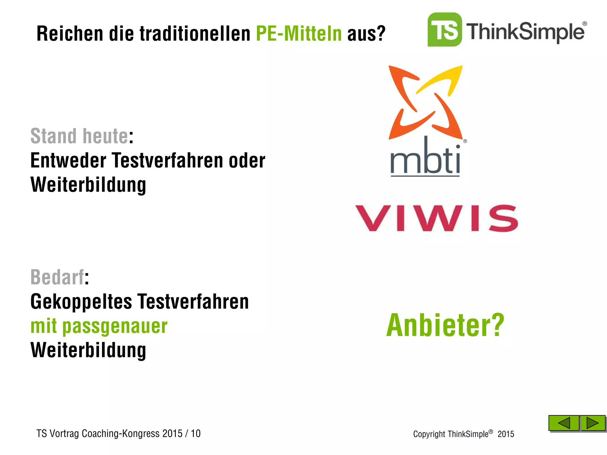 TS Vortrag Coaching-Kongress 2015 / 10 Copyright ThinkSimple®
2015
Reichen die traditionellen PE-Mitteln aus?
Bedarf:
Gekoppeltes Testverfahren
mit passgenauer
Weiterbildung
Stand heute:
Entweder Testverfahren oder
Weiterbildung
Anbieter?
 