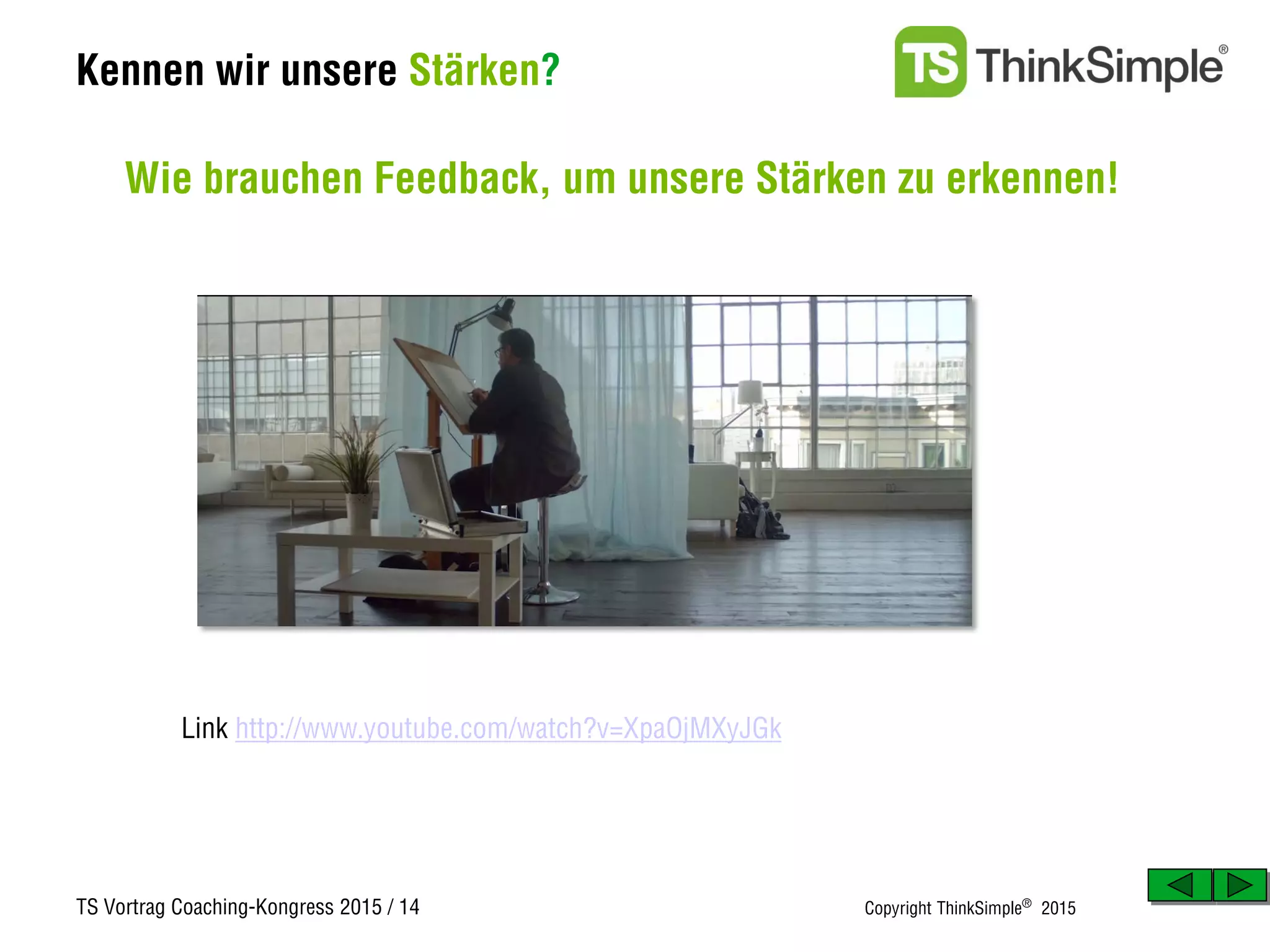 TS Vortrag Coaching-Kongress 2015 / 14 Copyright ThinkSimple®
2015
Kennen wir unsere Stärken?
Mehr Lebensqualität durch mehr Produktivität
Wie brauchen Feedback, um unsere Stärken zu erkennen!
Link http://www.youtube.com/watch?v=XpaOjMXyJGk
 