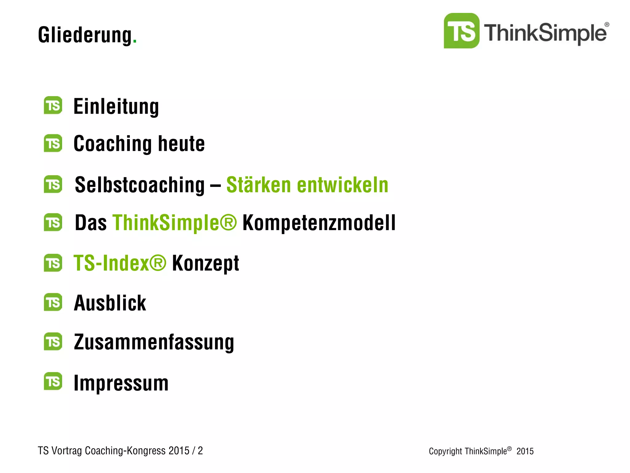 TS Vortrag Coaching-Kongress 2015 / 2 Copyright ThinkSimple®
2015
Gliederung.
Zusammenfassung
Einleitung
Selbstcoaching – Stärken entwickeln
Das ThinkSimple® Kompetenzmodell
TS-Index® Konzept
Ausblick
Impressum
Coaching heute
 