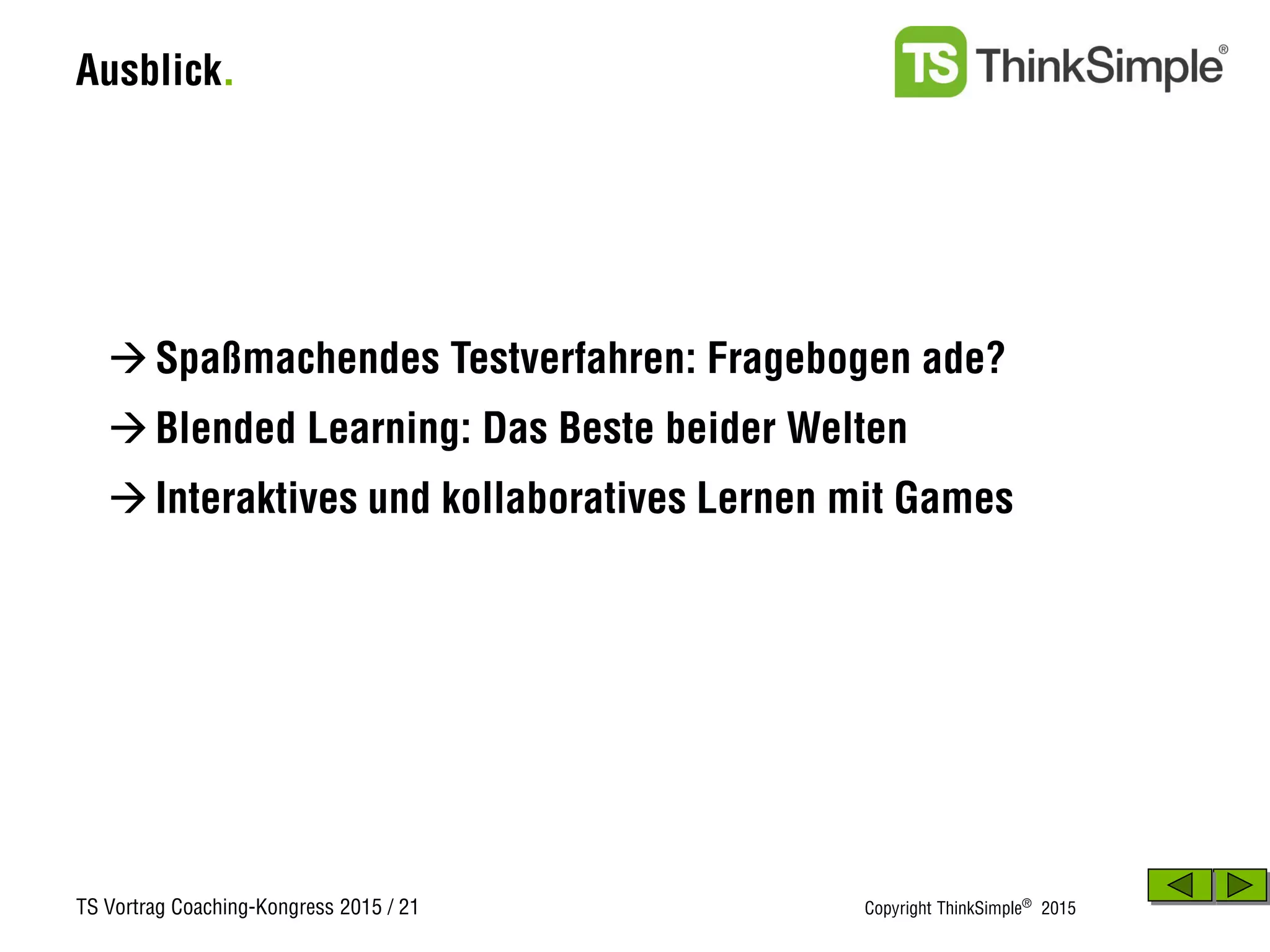 TS Vortrag Coaching-Kongress 2015 / 21 Copyright ThinkSimple®
2015
Ausblick.
Blended Learning: Das Beste beider Welten
Spaßmachendes Testverfahren: Fragebogen ade?
Interaktives und kollaboratives Lernen mit Games
 