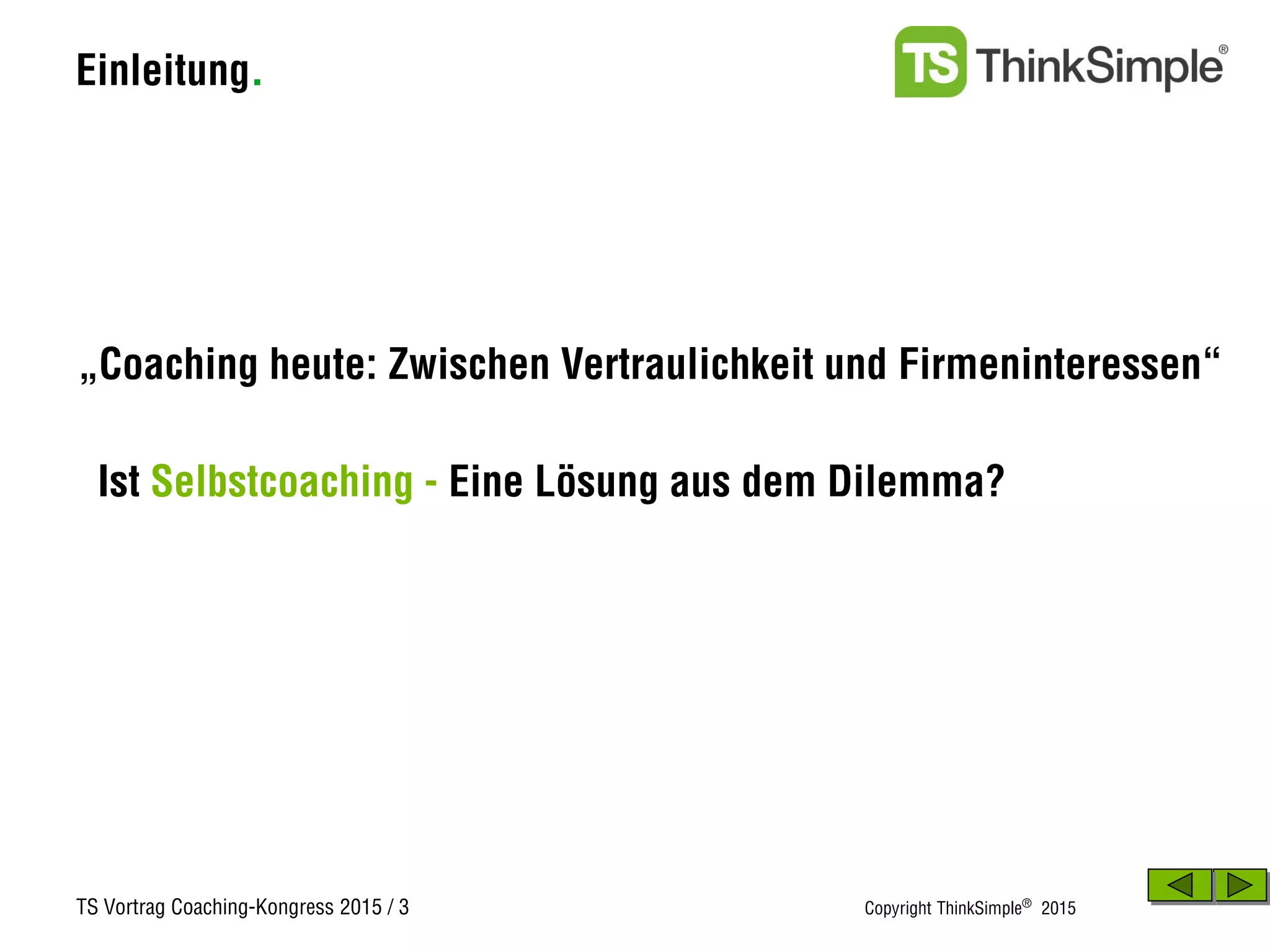 TS Vortrag Coaching-Kongress 2015 / 3 Copyright ThinkSimple®
2015
Einleitung.
Ist Selbstcoaching - Eine Lösung aus dem Dilemma?
„Coaching heute: Zwischen Vertraulichkeit und Firmeninteressen“
 
