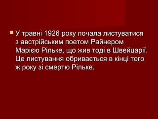  У травні 1926 року почала листуватисяУ травні 1926 року почала листуватися
з австрійським поетом Райнеромз австрійським поетом Райнером
Марією Рільке, що жив тоді в Швейцарії.Марією Рільке, що жив тоді в Швейцарії.
Це листування обривається в кінці тогоЦе листування обривається в кінці того
ж року зі смертю Рільке.ж року зі смертю Рільке.
 
