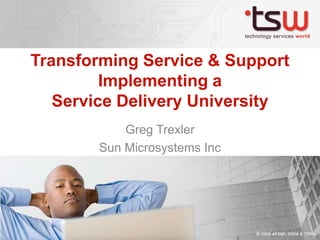 Transforming Service & Support
Implementing a
Service Delivery University
Greg Trexler
Sun Microsystems Inc
 
