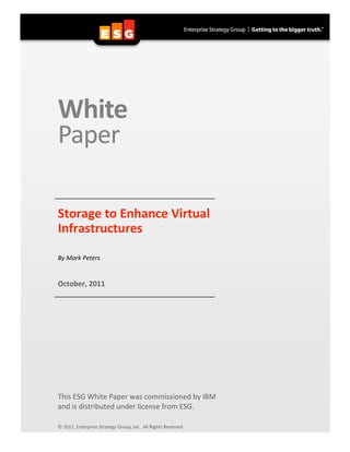  




    White  
    Paper 
     
     
     
    Storage to Enhance Virtual   
    Infrastructures 
     
     
    By Mark Peters 
     
     
    October, 2011 
                                                                     
     
     
     
     
     
     
     
     
     
     
     
     
     
     
     
    This ESG White Paper was commissioned by IBM   
    and is distributed under license from ESG. 
     
     
    © 2011, Enterprise Strategy Group, Inc.  All Rights Reserved 
 
