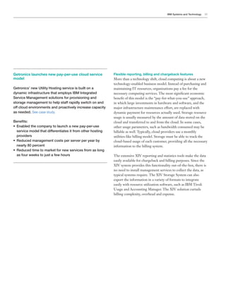 IBM Systems and Technology   13




Getronics launches new pay-per-use cloud service             Flexible reporting, billing and chargeback features
model                                                        More than a technology shift, cloud computing is about a new
                                                             technology-enabled business model. Instead of purchasing and
Getronics’ new Utility Hosting service is built on a         maintaining IT resources, organizations pay a fee for the
dynamic infrastructure that employs IBM Integrated           necessary computing services. The most signi cant economic
Service Management solutions for provisioning and            bene t of this model is the “pay-for-what-you-use” approach,
storage management to help staff rapidly switch on and       in which large investments in hardware and software, and the
off cloud environments and proactively increase capacity     major infrastructure maintenance effort, are replaced with
as needed. See case study.                                   dynamic payment for resources actually used. Storage resource
                                                             usage is usually measured by the amount of data stored on the
L#(#,&4M                                                     cloud and transferred to and from the cloud. In some cases,
;* * (%<)#/*&7#*-!0"%(.*&!*)%@(-7*%*(#B*"%.G"#$G@4#*
   N                                                         other usage parameters, such as bandwidth consumed may be
   service model that differentiates it from other hosting   billable as well. Typically, cloud providers use a monthly
   providers                                                 utilities-like billing model. Storage must be able to track the
;* * #/@-#/*0%(%2#0#(&*-!4&4*"#$*4#$=#$*"#$*.#%$*<.*
   A                                                         cloud-based usage of each customer, providing all the necessary
   (#%$).*IK*"#$-#(&*                                        information to the billing system.
;* * #/@-#/*&'0#*&!*0%$C#&*+!$*(#B*4#$='-#4*+$!0*%4*)!(2*
   A
   %4*+!@$*B##C4*&!*O@4&*%*+#B*7!@$4
                                                             easily available for chargeback and billing purposes. Since the

                                                             no need to install management services to collect the data, as



                                                             easily with resource utilization software, such as IBM Tivoli
 