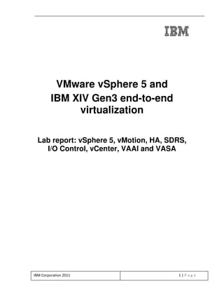 VMware vSphere 5 and
         IBM XIV Gen3 end-to-end
              virtualization

  Lab report: vSphere 5, vMotion, HA, SDRS,
    I/O Control, vCenter, VAAI and VASA




IBM Corporation 2011                    1|Page
 