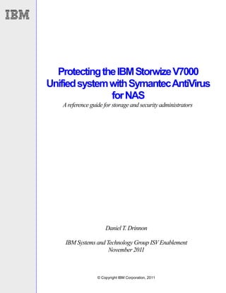 Protecting the IBM Storwize V7000
Unified system with Symantec AntiVirus
               for NAS
   A reference guide for storage and security administrators




                      Daniel T. Drinnon

    IBM Systems and Technology Group ISV Enablement
                     November 2011



                  © Copyright IBM Corporation, 2011
 