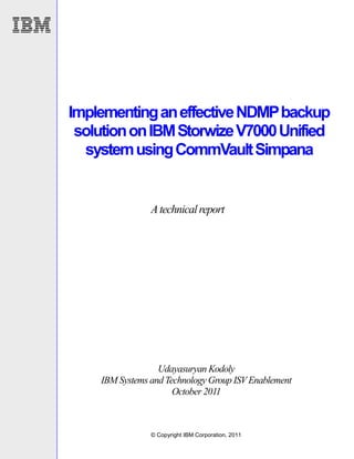 Implementing an effective NDMP backup
 solution on IBM Storwize V7000 Unified
  system using CommVault Simpana


                A technical report




                  Udayasuryan Kodoly
    IBM Systems and Technology Group ISV Enablement
                      October 2011



                © Copyright IBM Corporation, 2011
 