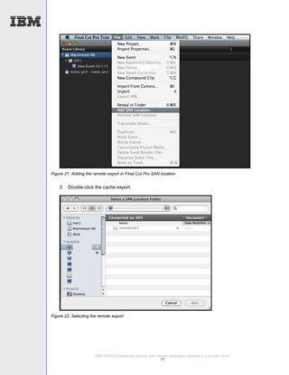 Figure 21: Adding the remote export in Final Cut Pro SAN location


    3. Double-click the cache export.




Figure 22: Selecting the remote export




                       IBM SONAS Enterprise backup and remote replication solution in a private cloud
                                                         17
 
