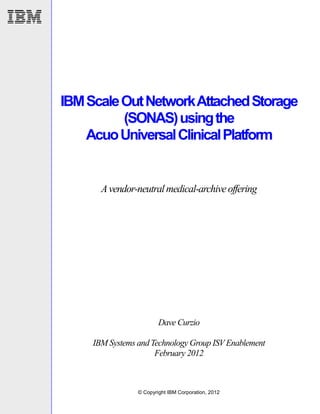 IBM Scale Out Network Attached Storage
          (SONAS) using the
    Acuo Universal Clinical Platform


       A vendor-neutral medical-archive offering




                         Dave Curzio

     IBM Systems and Technology Group ISV Enablement
                      February 2012



                 © Copyright IBM Corporation, 2012
 