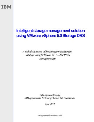 Intelligent storage management solution
using VMware vSphere 5.0 Storage DRS


   A technical report of the storage management
     solution using SDRS on the IBM SONAS
                  storage system




                  Udayasuryan Kodoly
    IBM Systems and Technology Group ISV Enablement

                         June 2012



                © Copyright IBM Corporation, 2012
 