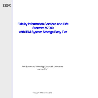 Fidelity Information Services and IBM
             Storwize V7000
 with IBM System Storage Easy Tier




   IBM Systems and Technology Group ISV Enablement
                     March, 2012




               © Copyright IBM Corporation, 2012
 