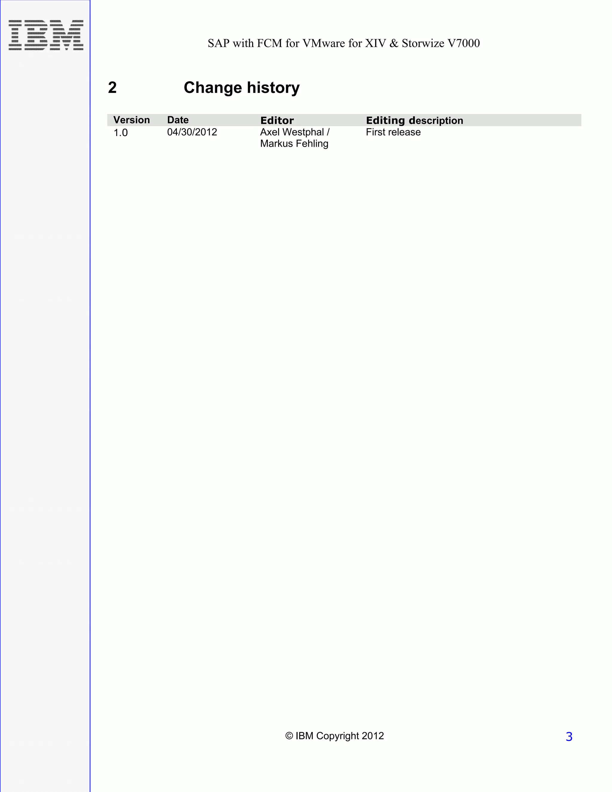 SAP with FCM for VMware for XIV & Storwize V7000


2            Change history
Version   Date             Editor               Editing description
1.0       04/30/2012       Axel Westphal /      First release
                           Markus Fehling




                                © IBM Copyright 2012                  3
 