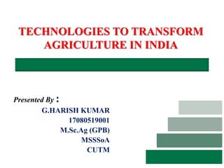 TECHNOLOGIES TO TRANSFORM
AGRICULTURE IN INDIA
Presented By :
G.HARISH KUMAR
17080519001
M.Sc.Ag (GPB)
MSSSoA
CUTM
 