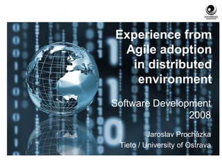 Experience from
 Agile adoption
  in distributed
   environment
Software Development
                2008
          Jaroslav Procházka
 Tieto / University of Ostrava
 