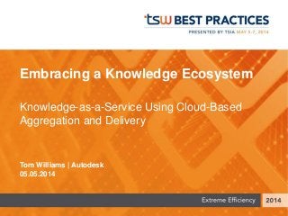 Embracing a Knowledge Ecosystem
Knowledge-as-a-Service Using Cloud-Based
Aggregation and Delivery
Tom Williams | Autodesk
05.05.2014
 