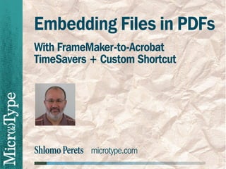 Embedding Files in PDFs
With FrameMaker-to-Acrobat
TimeSavers + Custom Shortcut




Shlomo Perets microtype.com
 