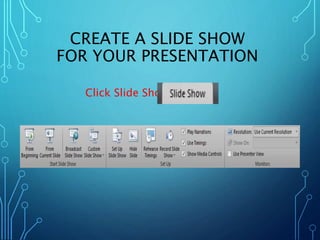 CREATE A SLIDE SHOW 
FOR YOUR PRESENTATION 
Click Slide Show 
 