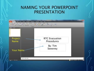 NAMING YOUR POWERPOINT 
PRESENTATION 
Project 
Name 
Your Name 
RTC Evacuation 
Procedures 
By: Tim 
Sweeney 
 