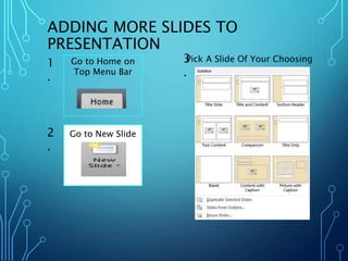 ADDING MORE SLIDES TO 
PRESENTATION 
Go to Home on 
Top Menu Bar 
Go to New Slide 
1 
. 
2 
. 
3Pick A Slide Of Your Choosing 
. 
 