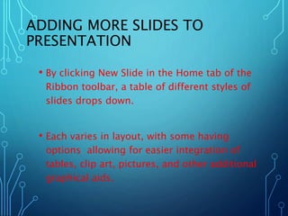 ADDING MORE SLIDES TO 
PRESENTATION 
• By clicking New Slide in the Home tab of the 
Ribbon toolbar, a table of different ...