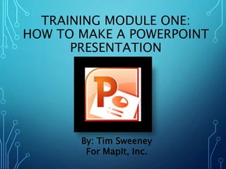 TRAINING MODULE ONE: 
HOW TO MAKE A POWERPOINT 
PRESENTATION 
By: Tim Sweeney 
For MapIt, Inc. 
 