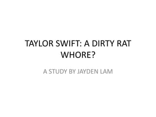 TAYLOR SWIFT: A DIRTY RAT
        WHORE?
    A STUDY BY JAYDEN LAM
 