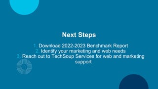 Next Steps
1. Download 2022-2023 Benchmark Report
2. Identify your marketing and web needs
3. Reach out to TechSoup Servic...