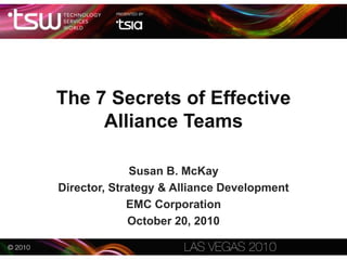 The 7 Secrets of Effective
Alliance Teams
Susan B. McKay
Director, Strategy & Alliance Development
EMC Corporation
October 20, 2010
 