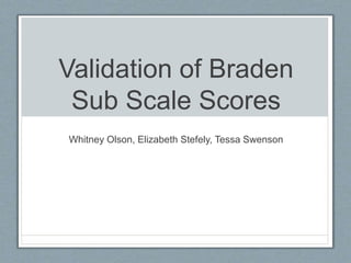 Validation of Braden
Sub Scale Scores
Whitney Olson, Elizabeth Stefely, Tessa Swenson
 